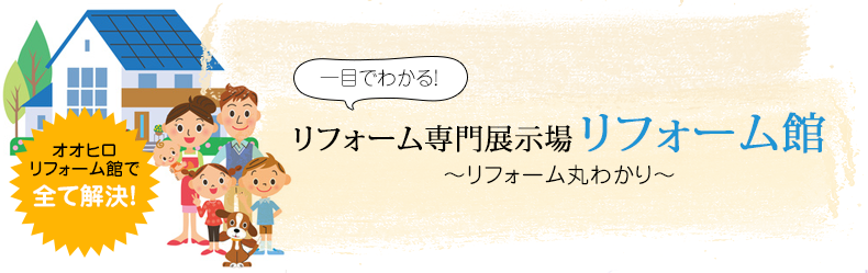 一目でわかる！ リフォーム専門展示場リフォーム館〜リフォーム丸わかり〜 オオヒロリフォーム館で全て解決！