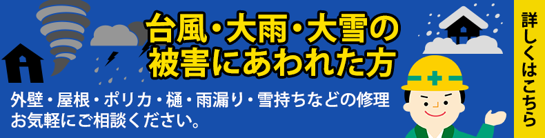 台風・大雨・大雪の被害にあわれた方、外壁・屋根・ポリカ・樋・雨漏り・雪持ちなどの修理お気軽にご相談ください。