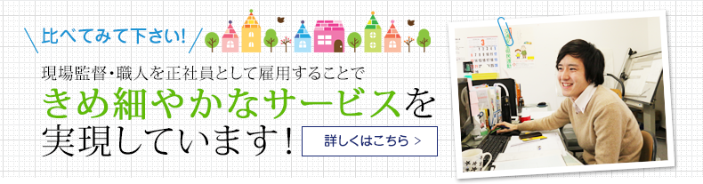 比べてみて下さい！ 現場監督・職人を正社員として雇用することできめ細やかなサービスを実現しています！