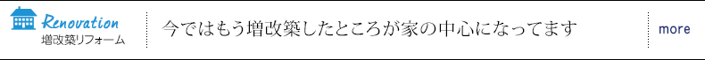 増改築リフォーム 今ではもう増改築したところが家の中心になってます