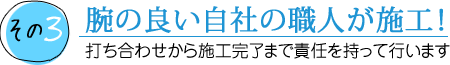 腕の良い自社の職人が施工！ 打ち合わせから施工完了まで責任を持って行います