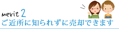 ご近所に知られずに売却できます