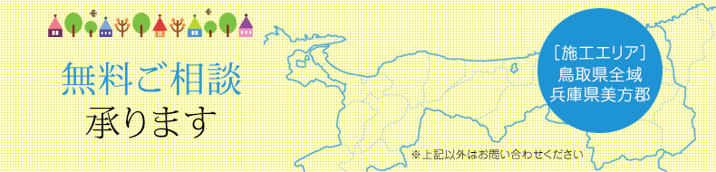 無料ご相談・無料お見積り承ります　［施工エリア］鳥取県全域　兵庫県美方郡