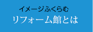 イメージふくらむ「リフォーム館とは」