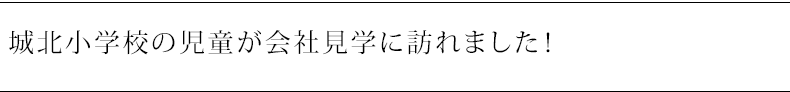 城北小学校の児童が会社見学に訪れました！